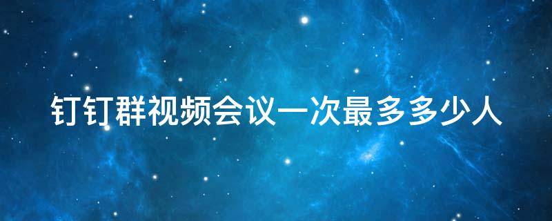 钉钉群视频会议一次最多多少人 钉钉群会议可以视频多少人