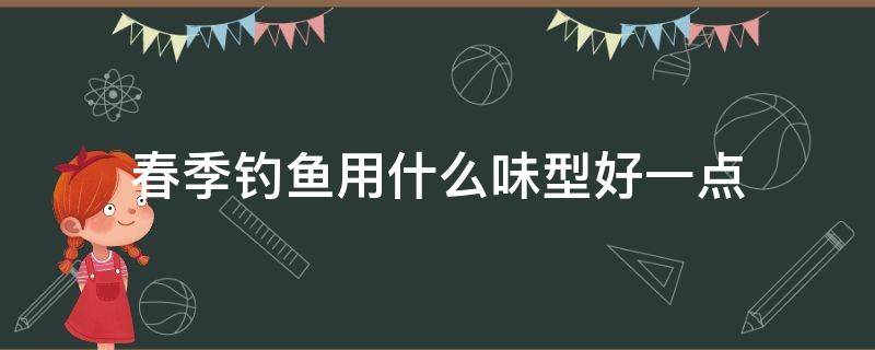 春季钓鱼用什么味型好一点（秋季钓鱼用什么味型好一点）