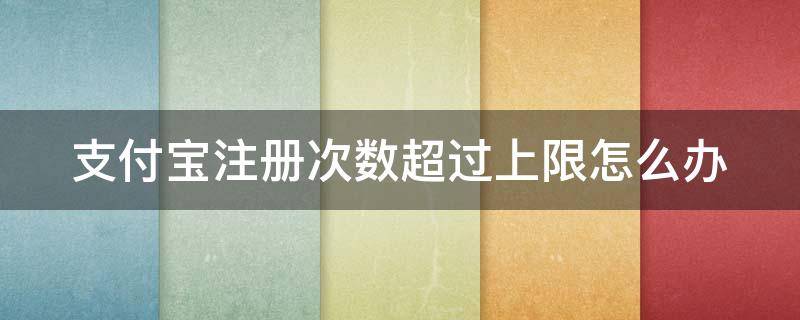 支付宝注册次数超过上限怎么办（支付宝注册次数超过上限多久解除）