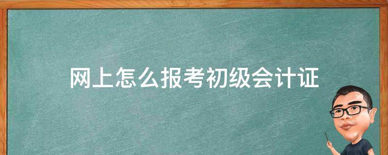 网上怎么报考初级会计证 网上报考初级会计证的步骤