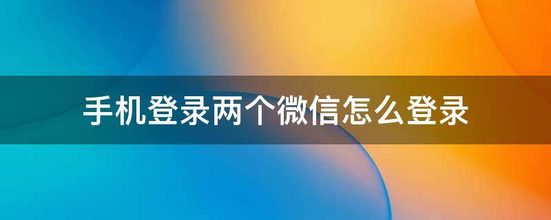 手机登录两个微信怎么登录 一个手机上登录两个微信怎么登录