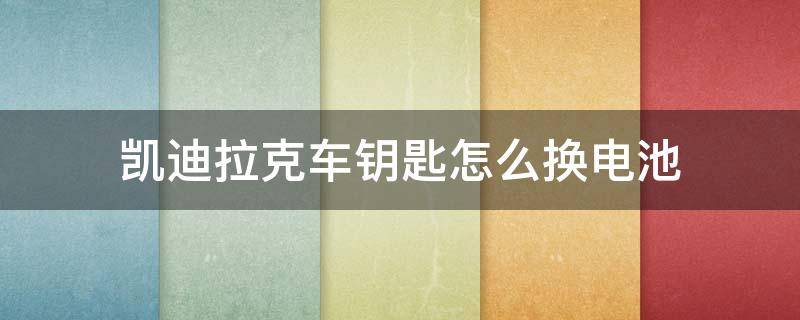 凯迪拉克车钥匙怎么换电池 凯迪拉克车钥匙怎么换电池型号