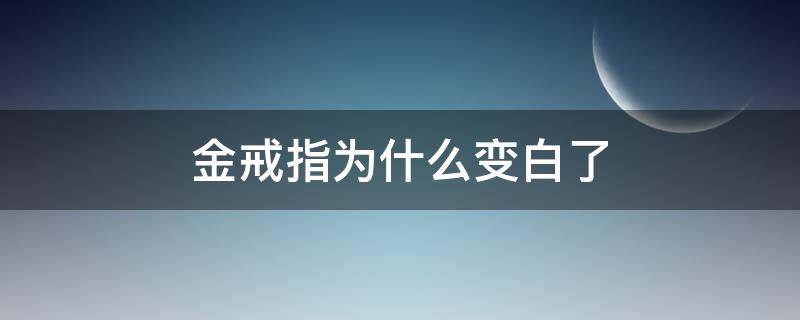 金戒指为什么变白了（金戒指遇到什么会变成白色）