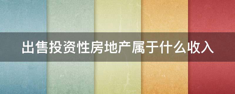 出售投资性房地产属于什么收入（出售投资性房地产属于什么收入类型）