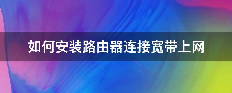 如何安装路由器连接宽带上网（如何安装无线路由器连接宽带上网）