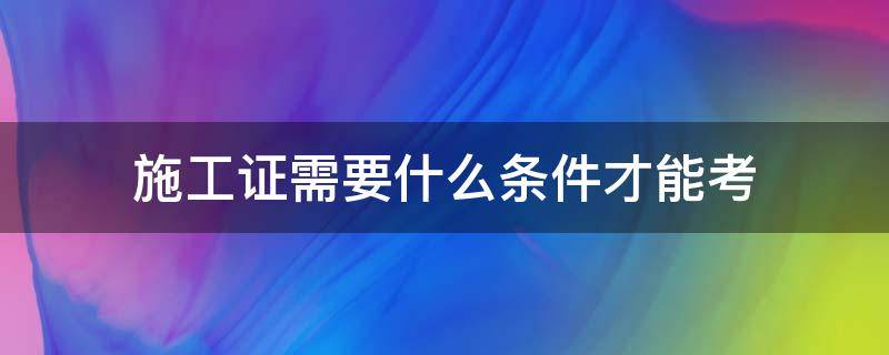 施工证需要什么条件才能考 施工员证需要什么条件才能考