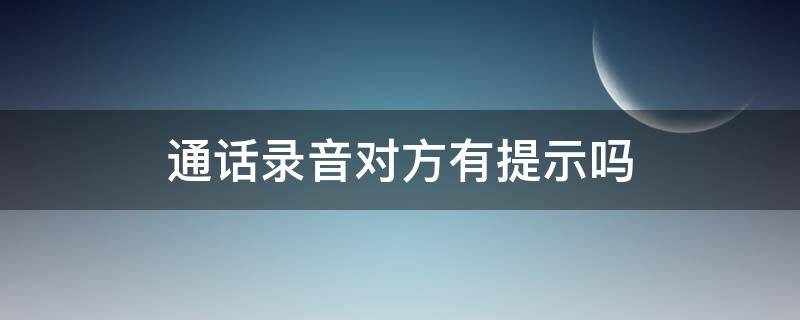 通话录音对方有提示吗 电话录音对方会有提示吗