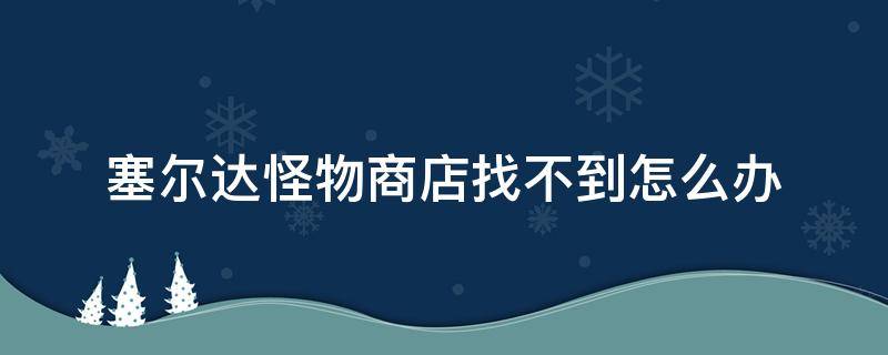 塞尔达怪物商店找不到怎么办（塞尔达怪物商店东西很少）