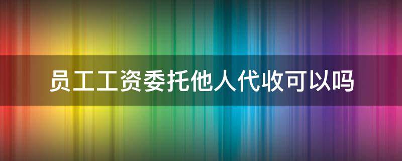 员工工资委托他人代收可以吗（工资可以委托个人代发）