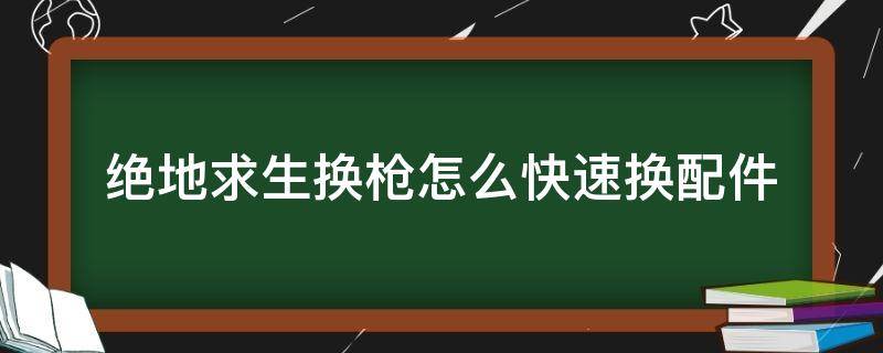 绝地求生换枪怎么快速换配件 绝地求生中换枪怎么可以把配件一键换上