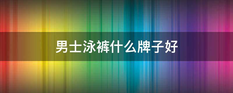 男士泳裤什么牌子好 男士泳装什么牌子好