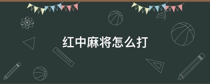 红中麻将怎么打（红中麻将怎么打初学规则）