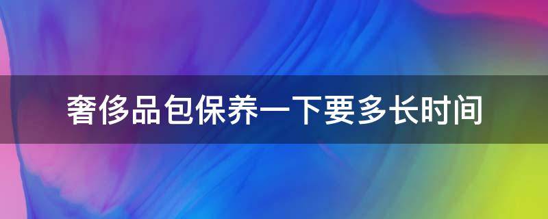 奢侈品包保养一下要多长时间 奢侈品包多久保养一次