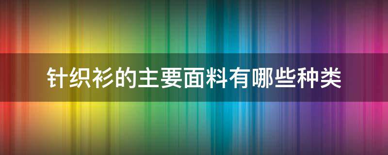 针织衫的主要面料有哪些种类（针织衫的面料都有哪些）