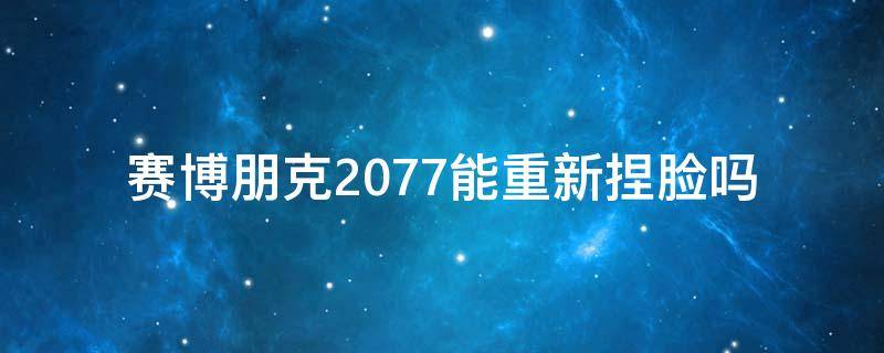 赛博朋克2077能重新捏脸吗 赛博朋克2077能重新捏脸吗?