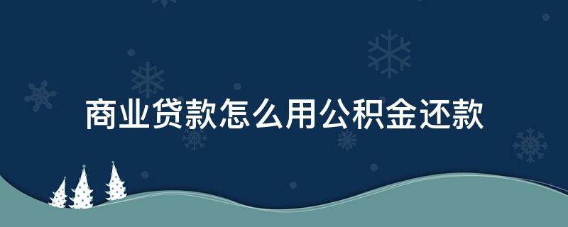 商业贷款怎么用公积金还款（商业贷款怎么用公积金还款,是选择公积金贷款还是商贷）