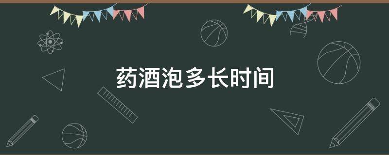 药酒泡多长时间（风湿药酒泡多长时间）