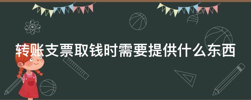 转账支票取钱时需要提供什么东西（转账支票支取需要什么手续）