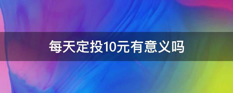 每天定投10元有意义吗 每天定投10元划算吗