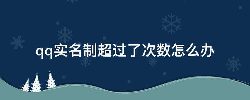 qq实名制超过了次数怎么办（qq实名制超过了次数怎么办王者）