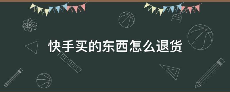 快手买的东西怎么退货（快手买的东西怎么退货退不了）