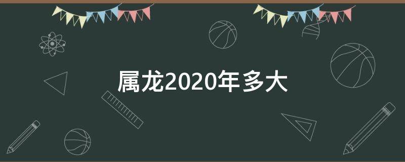 属龙2020年多大 属龙的今年多大2020年