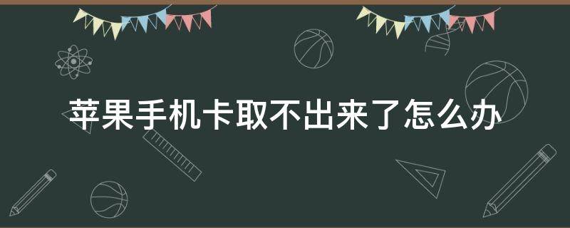 苹果手机卡取不出来了怎么办（苹果手机手机卡取不出来是怎么回事）