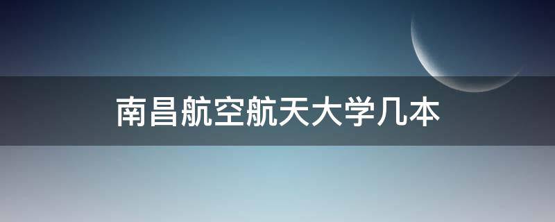 南昌航空航天大学几本（南昌航空学院几本）