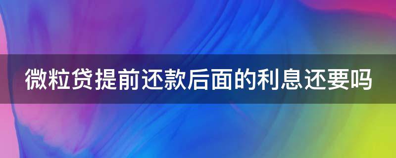 微粒贷提前还款后面的利息还要吗 微粒贷提前还了还能继续借吗