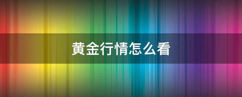 黄金行情怎么看 黄金行情分析怎么看