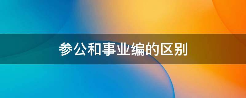 参公和事业编的区别 参公单位和参公事业编制的区别