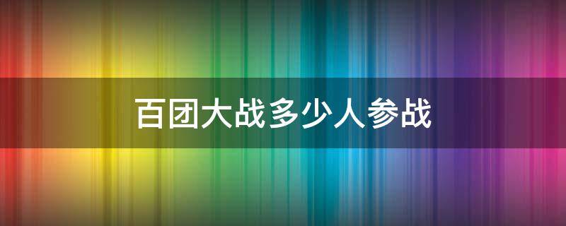 百团大战多少人参战（百团大战实际有多少个团参战）