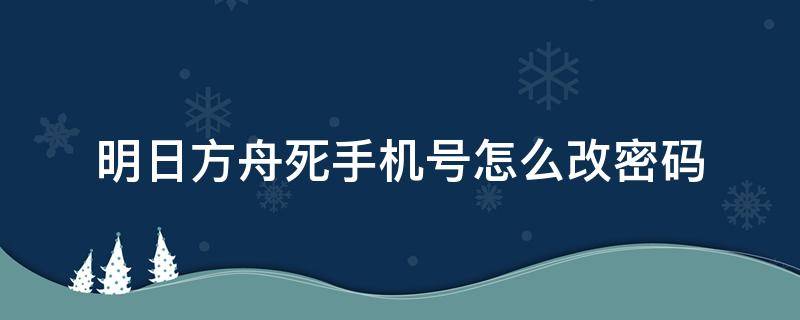 明日方舟死手机号怎么改密码 明日方舟忘记密码手机号换了