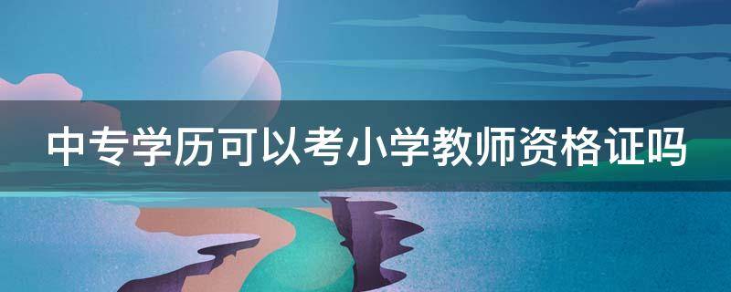 中专学历可以考小学教师资格证吗 中专学历可以考小学教师资格证吗知乎