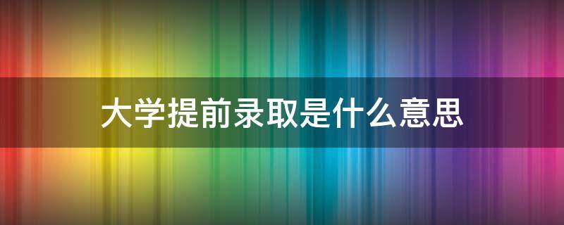 大学提前录取是什么意思 普通高校提前录取是什么意思