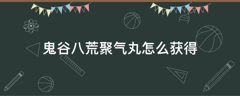 鬼谷八荒聚气丸怎么获得（鬼谷八荒集气丸如何获得）