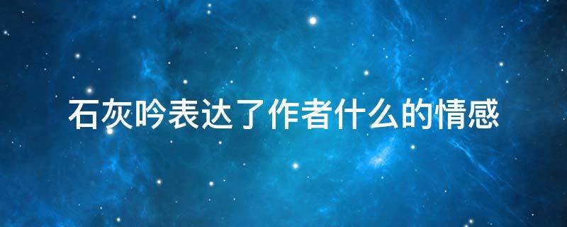 石灰吟表达了作者什么的情感（《石灰吟》表达了作者什么样的情感）