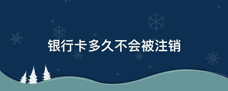 银行卡多久不会被注销 银行卡多久不用会被注销?