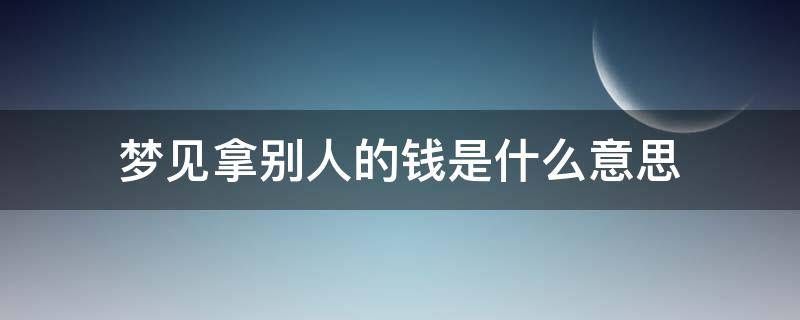 梦见拿别人的钱是什么意思（女人梦见拿别人的钱是什么意思）