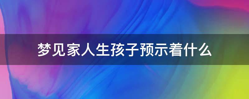 梦见家人生孩子预示着什么 梦到家里有人生孩子