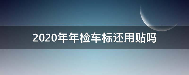 2020年年检车标还用贴吗（2020年年检车标需要贴吗）