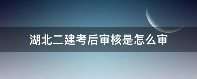 湖北二建考后审核是怎么审 湖北二建需要资格后审嘛