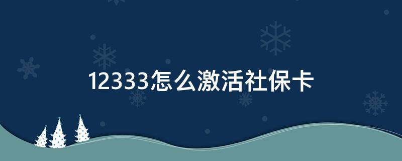 12333怎么激活社保卡（12333怎么激活社保卡金融功能）