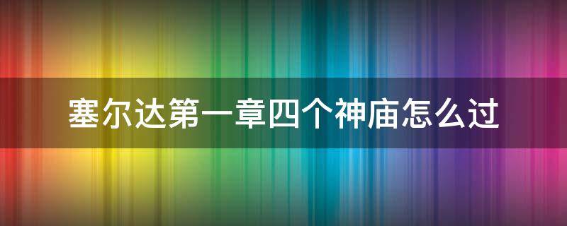 塞尔达第一章四个神庙怎么过（塞尔达第一章四个神庙怎么过视频）