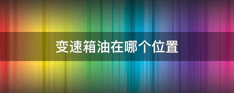 变速箱油在哪个位置 变速箱油在哪个位置检查