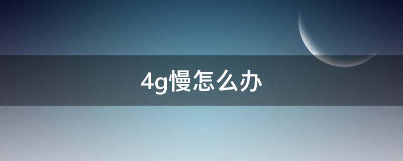 4g慢怎么办 4g很慢怎么办