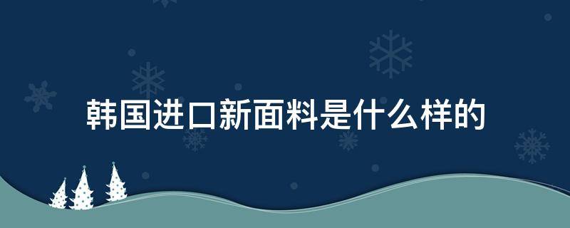 韩国进口新面料是什么样的 韩国的面料是什么面料最好