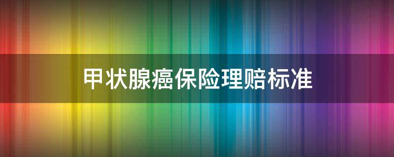 甲状腺癌保险理赔标准 甲状腺癌重疾险赔付标准