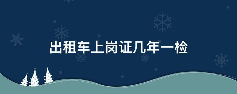 出租车上岗证几年一检（出租车从业资格证几年一检）