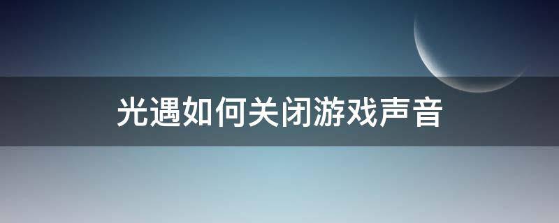 光遇如何关闭游戏声音（光遇怎么关掉游戏声音）